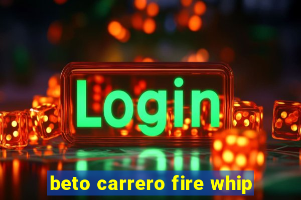 beto carrero fire whip