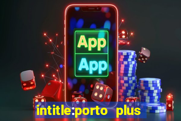 intitle:porto plus or inurl:porto plus -inurl:instagram.com or -inurl:facebook.com