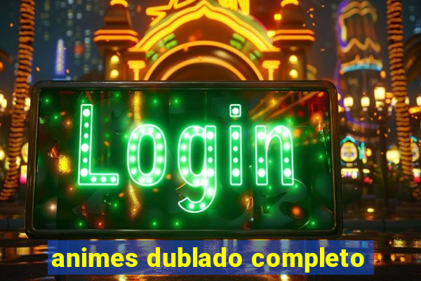 animes dublado completo