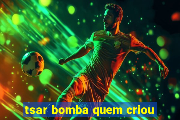 tsar bomba quem criou